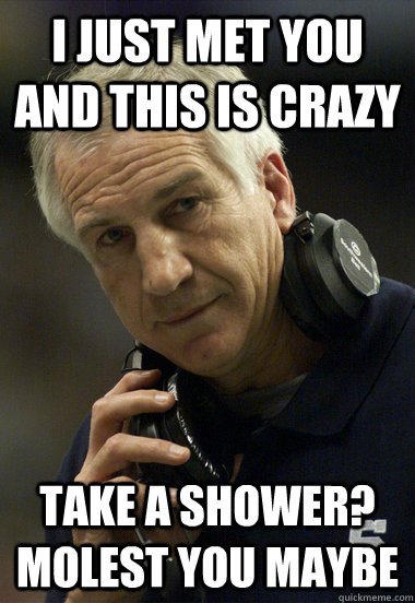 i just met you and this is crazy take a shower? molest you maybe  Jerry Sandusky