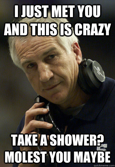 i just met you and this is crazy take a shower? molest you maybe - i just met you and this is crazy take a shower? molest you maybe  Jerry Sandusky