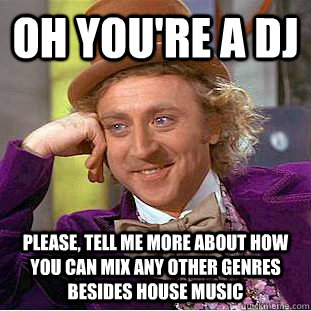 OH YOU'RE A DJ PLEASE, TELL ME MORE ABOUT HOW YOU CAN MIX ANY OTHER GENRES BESIDES HOUSE MUSIC  Condescending Wonka