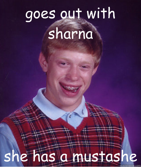 goes out with sharna  she has a mustashe   Bad Luck Brian