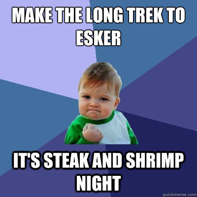 Make the long trek to Esker It's steak and shrimp night - Make the long trek to Esker It's steak and shrimp night  Success Kid