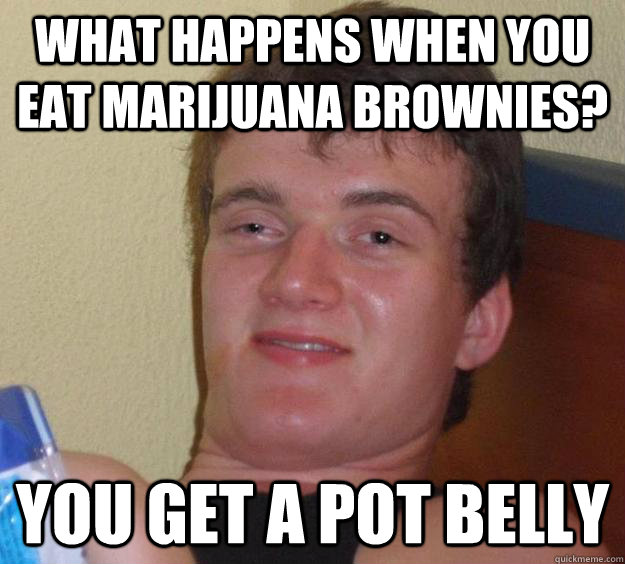 what happens when you eat marijuana brownies? you get a pot belly - what happens when you eat marijuana brownies? you get a pot belly  10 Guy