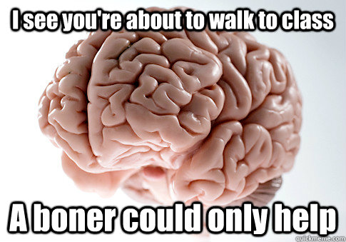 I see you're about to walk to class A boner could only help   Scumbag Brain