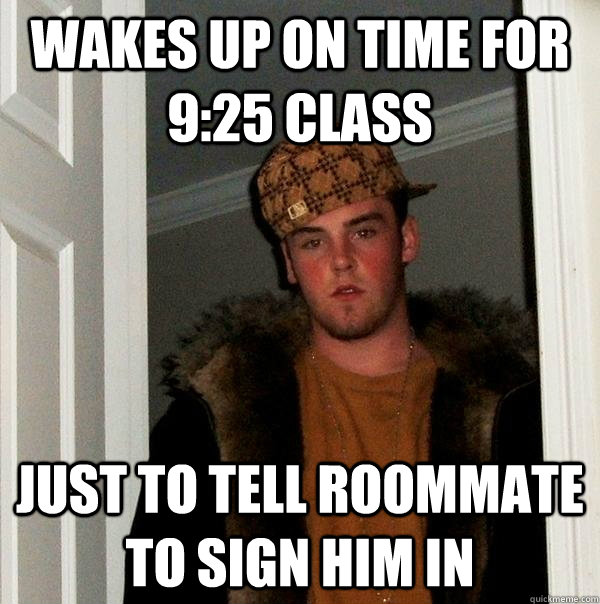 wakes up on time for 9:25 class Just to tell roommate to sign him in - wakes up on time for 9:25 class Just to tell roommate to sign him in  Scumbag Steve