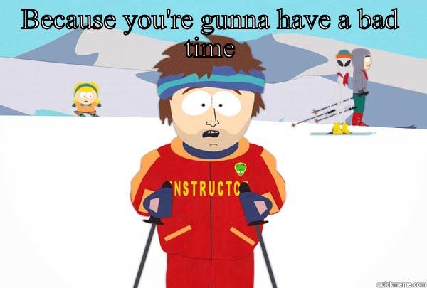 BECAUSE YOU'RE GUNNA HAVE A BAD TIME  Super Cool Ski Instructor