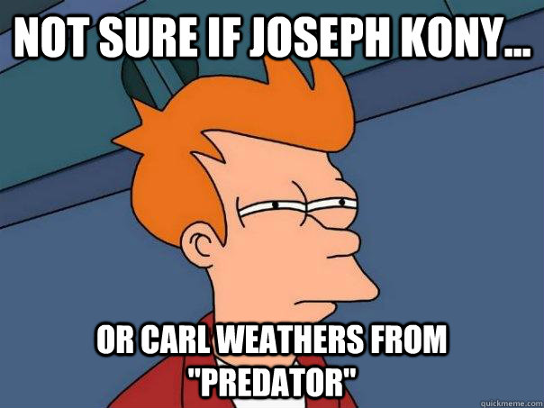 Not sure if Joseph Kony... Or Carl Weathers from 