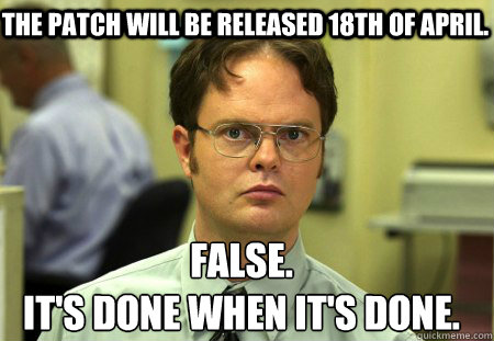 The patch will be released 18th of april. False.
It's done when it's done.  Schrute