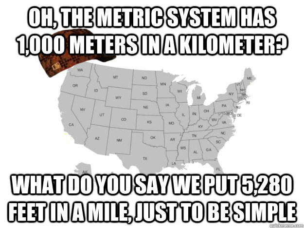 Oh, the metric system has 1,000 meters in a kilometer? What do you say we put 5,280 feet in a mile, just to be simple - Oh, the metric system has 1,000 meters in a kilometer? What do you say we put 5,280 feet in a mile, just to be simple  Scumbag American