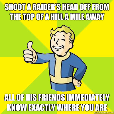 Shoot a Raider's head off from the top of a hill a mile away all of his friends immediately know exactly where you are  Fallout new vegas