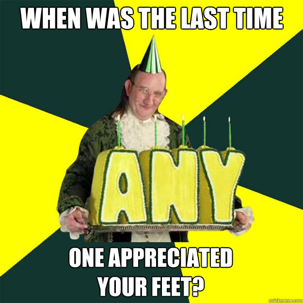 When was the last time one appreciated
your feet?  