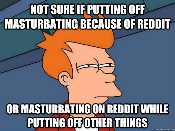 Not sure if putting off masturbating because of Reddit Or masturbating on Reddit while putting off other things  Futurama Fry