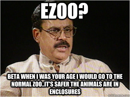 Ezoo? Beta when I was your age I would go to the normal zoo..it's safer the animals are in enclosures  Typical Indian Father