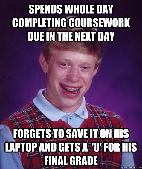 spends whole day completing coursework due in the next day  forgets to save it on his laptop and gets a  'U' for his final grade - spends whole day completing coursework due in the next day  forgets to save it on his laptop and gets a  'U' for his final grade  Bad Luck Brian