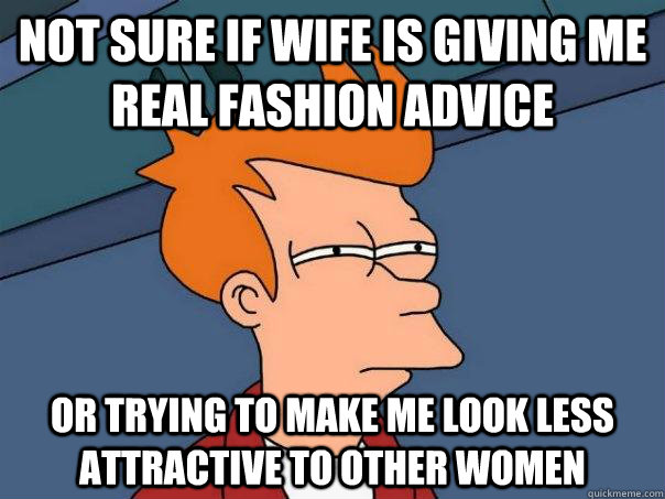 not sure if wife is giving me real fashion advice or trying to make me look less attractive to other women - not sure if wife is giving me real fashion advice or trying to make me look less attractive to other women  Futurama Fry