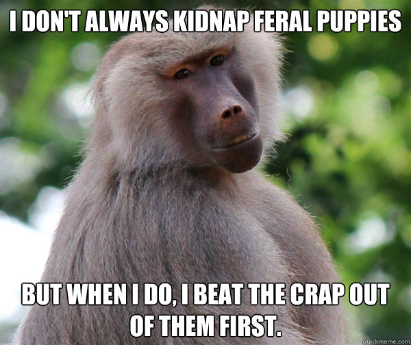 I don't always kidnap feral puppies But when I do, I beat the crap out of them first. - I don't always kidnap feral puppies But when I do, I beat the crap out of them first.  Most interesting baboon in the world