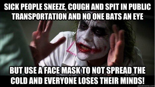 Sick people sneeze, cough and spit in public transportation and no one bats an eye  but use a face mask to not spread the cold and everyone loses their minds!  
