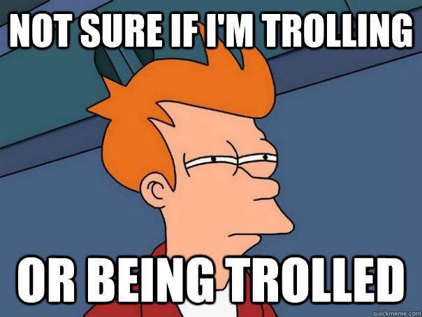 Not sure if I'm trolling Or being trolled - Not sure if I'm trolling Or being trolled  Futurama Fry