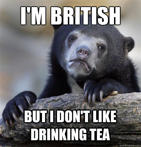 I'M BRITISH BUT I DON'T LIKE DRINKING TEA  Confession Bear