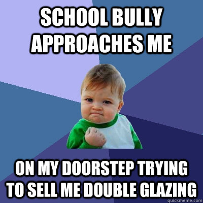 school bully approaches me on my doorstep trying to sell me double glazing - school bully approaches me on my doorstep trying to sell me double glazing  Success Kid