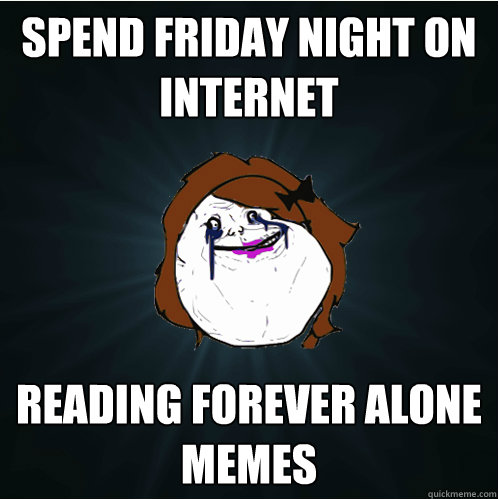 spend friday night on internet reading forever alone memes  