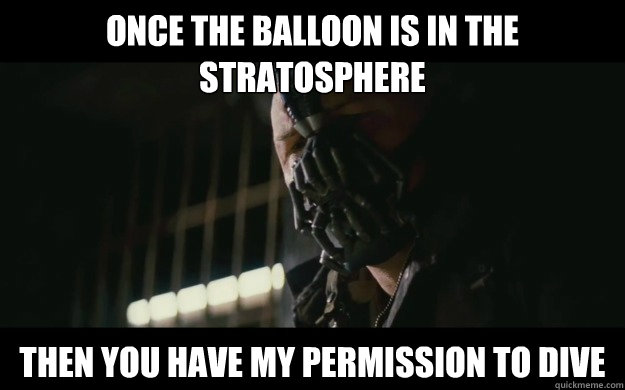 once the balloon is in the stratosphere Then you have my permission to dive - once the balloon is in the stratosphere Then you have my permission to dive  Badass Bane