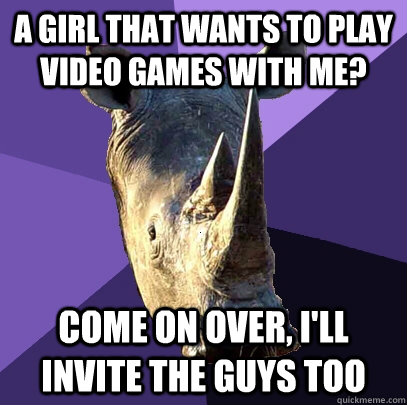 A GIRL THAT WANTS TO PLAY VIDEO GAMES WITH ME? COME ON OVER, I'LL INVITE THE GUYS TOO  Sexually Oblivious Rhino