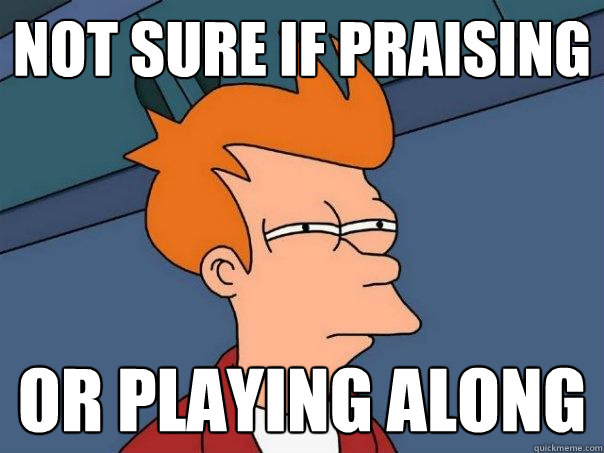 Not sure if praising or playing along  Futurama Fry