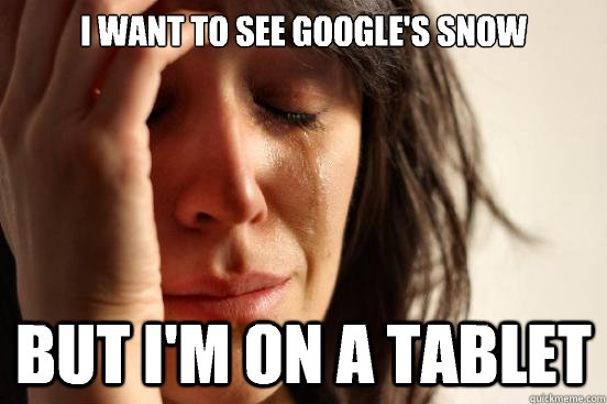 I want to see google's snow But i'm on a tablet  First World Problems