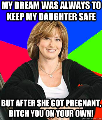 my dream was always to keep my daughter safe but after she got pregnant, bitch you on your own!  Sheltering Suburban Mom