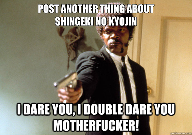 post another thing about 
Shingeki no Kyojin i dare you, i double dare you motherfucker! - post another thing about 
Shingeki no Kyojin i dare you, i double dare you motherfucker!  Samuel L Jackson