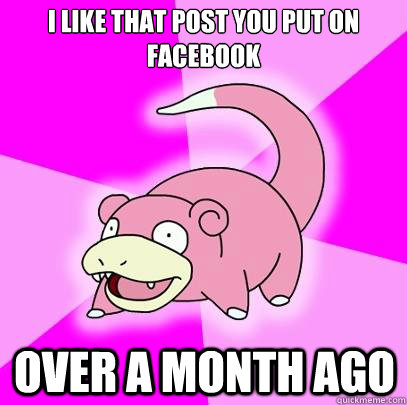 I like that post you put on facebook  over a month ago  Slowpoke