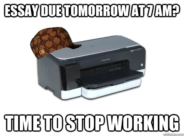 Essay due tomorrow at 7 am? Time to stop working - Essay due tomorrow at 7 am? Time to stop working  Scumbag Printer