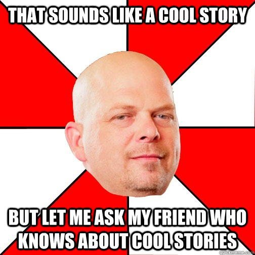 That sounds like a cool story but let me ask my friend who knows about cool stories  Pawn Star