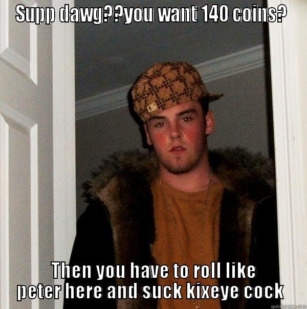 SUPP DAWG??YOU WANT 140 COINS?  THEN YOU HAVE TO ROLL LIKE PETER HERE AND SUCK KIXEYE COCK  Scumbag Steve