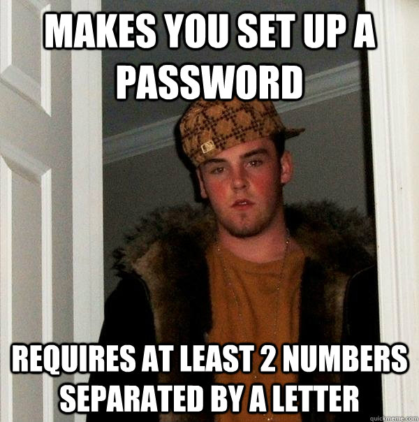 Makes you set up a password Requires at least 2 numbers separated by a letter  Scumbag Steve