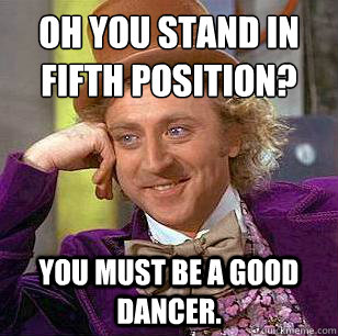 oh you stand in fifth position? you must be a good dancer.  Condescending Wonka