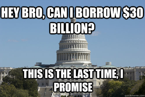 Hey Bro, can I borrow $30 billion? This is the last time, I promise - Hey Bro, can I borrow $30 billion? This is the last time, I promise  Scumbag Congress