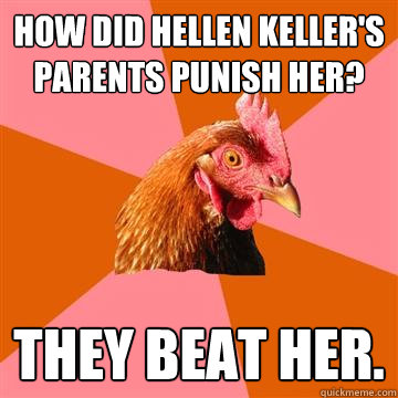 How did Hellen Keller's parents punish her? They beat her.  Anti-Joke Chicken