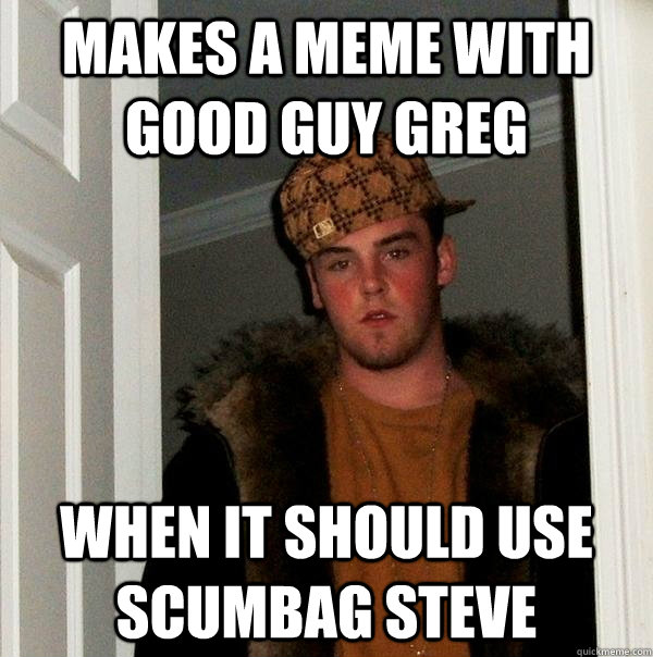 Makes a meme with Good Guy Greg When it should use scumbag steve  Scumbag Steve