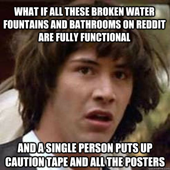 What if all these broken water fountains and bathrooms on reddit are fully functional and a single person puts up caution tape and all the posters - What if all these broken water fountains and bathrooms on reddit are fully functional and a single person puts up caution tape and all the posters  conspiracy keanu