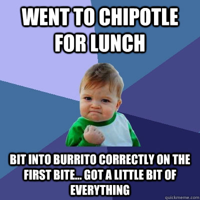 went to chipotle for lunch bit into burrito correctly on the first bite... got a little bit of everything  Success Kid