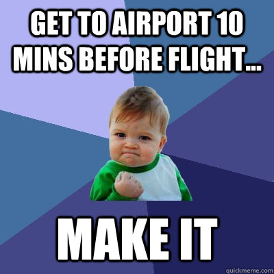 Get to Airport 10 mins before flight... Make IT - Get to Airport 10 mins before flight... Make IT  Success Kid