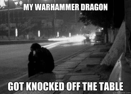 my warhammer dragon got knocked off the table  1st World Problem