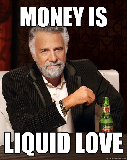 Money is  liquid love  The Most Interesting Man In The World