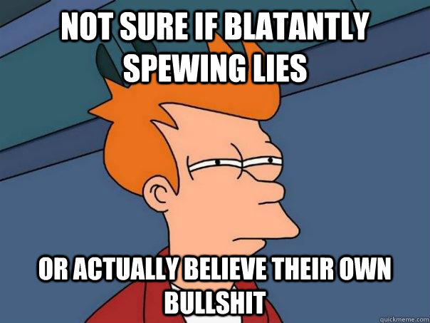 Not sure if blatantly spewing lies or actually believe their own bullshit - Not sure if blatantly spewing lies or actually believe their own bullshit  Futurama Fry