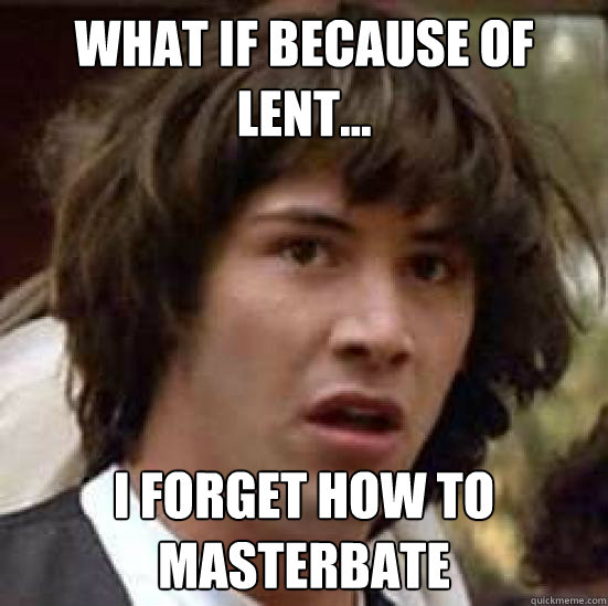 what if because of lent... i forget how to masterbate  conspiracy keanu