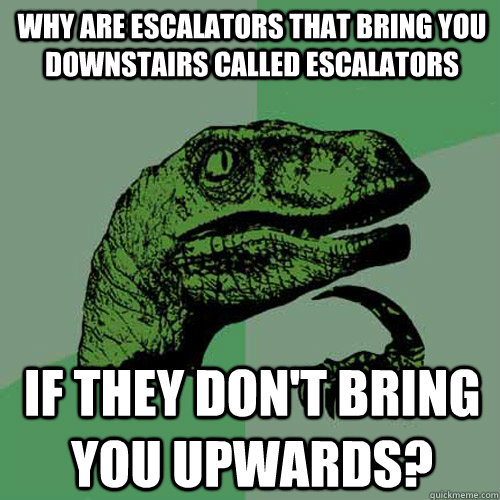 why are escalators that bring you downstairs called escalators if they don't bring you upwards?  Philosoraptor