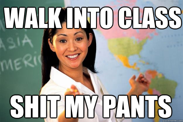 Walk into class shit my pants  Unhelpful High School Teacher