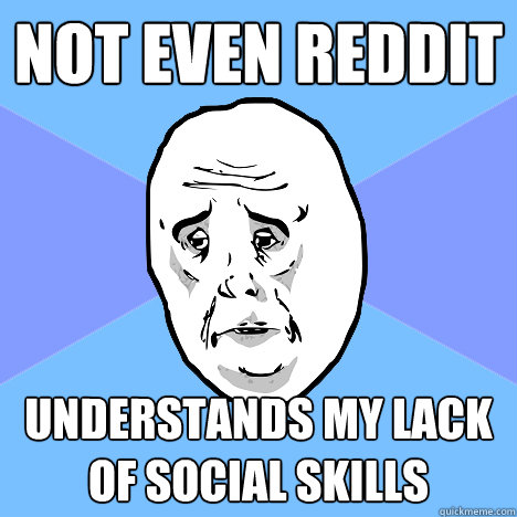 Not even reddit understands my lack of social skills  Okay Guy