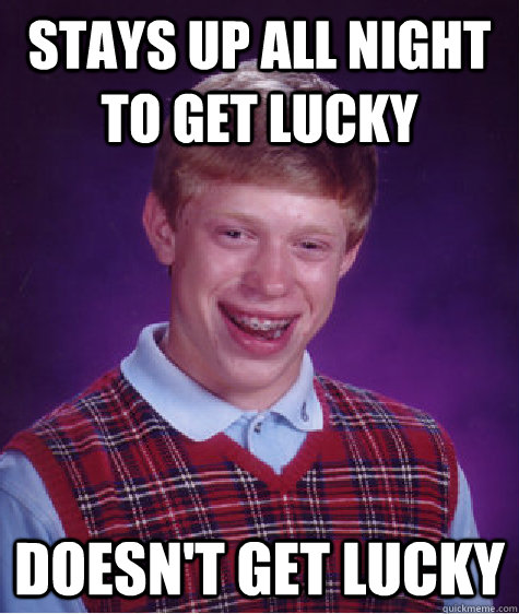 Stays up all night to get lucky Doesn't get lucky - Stays up all night to get lucky Doesn't get lucky  Bad Luck Brian